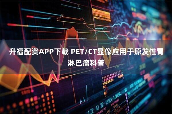 升福配资APP下载 PET/CT显像应用于原发性胃淋巴瘤科普