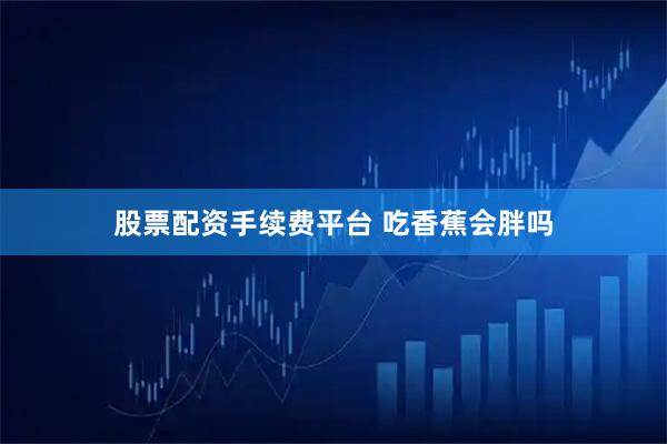 股票配资手续费平台 吃香蕉会胖吗