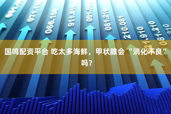 国鸣配资平台 吃太多海鲜，甲状腺会 “消化不良” 吗？