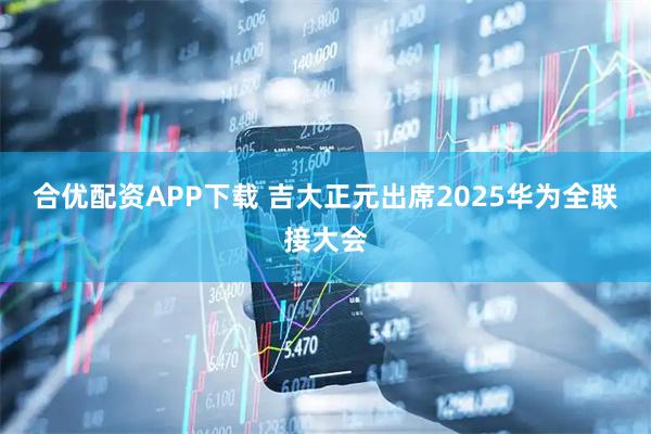 合优配资APP下载 吉大正元出席2025华为全联接大会