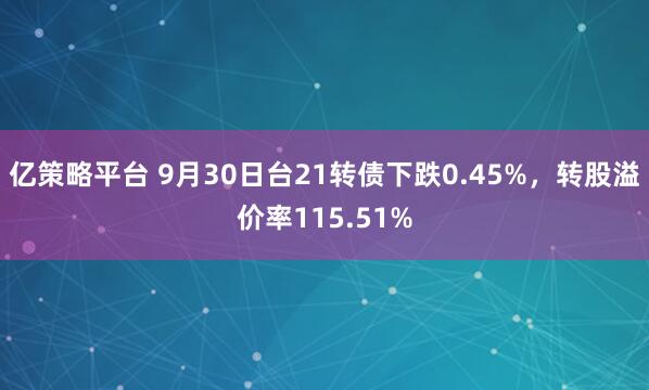亿策略平台 9月30日台21转债下跌0.45%，转股溢价率115.51%