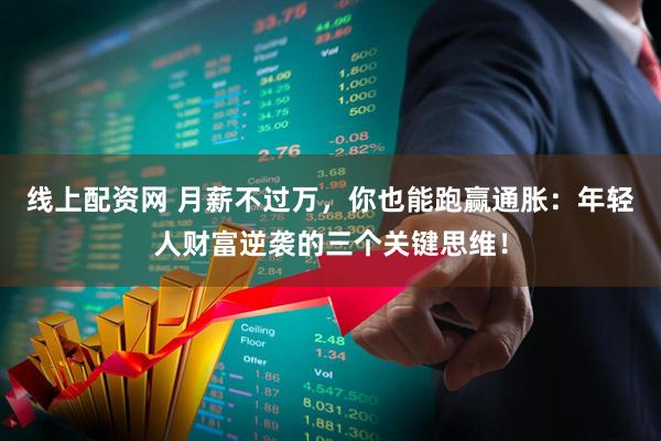 线上配资网 月薪不过万，你也能跑赢通胀：年轻人财富逆袭的三个关键思维！