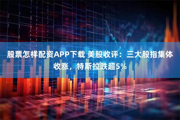 股票怎样配资APP下载 美股收评：三大股指集体收涨，特斯拉跌超5%
