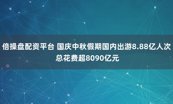 倍操盘配资平台 国庆中秋假期国内出游8.88亿人次 总花费超8090亿元