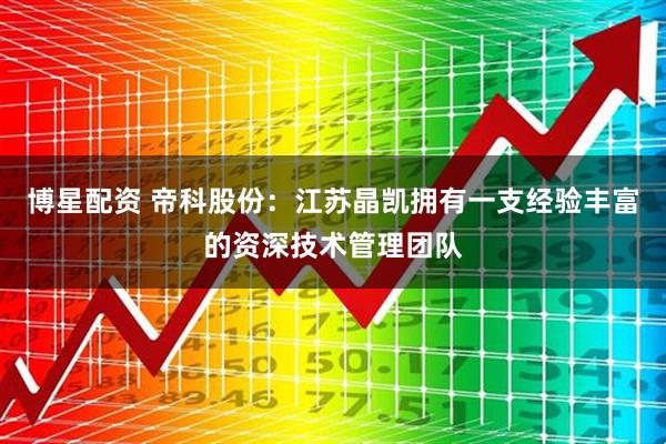 博星配资 帝科股份：江苏晶凯拥有一支经验丰富的资深技术管理团队