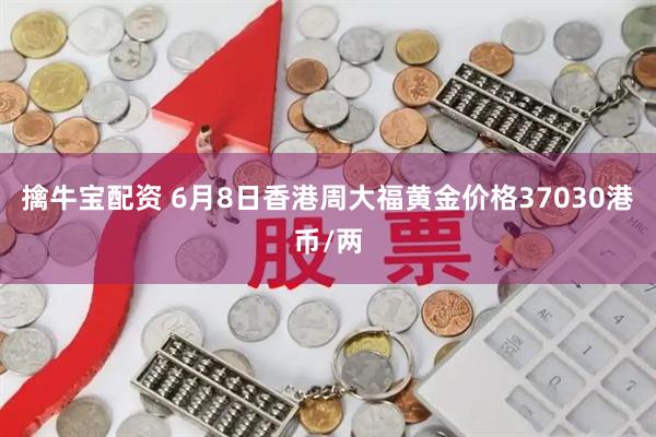 擒牛宝配资 6月8日香港周大福黄金价格37030港币/两