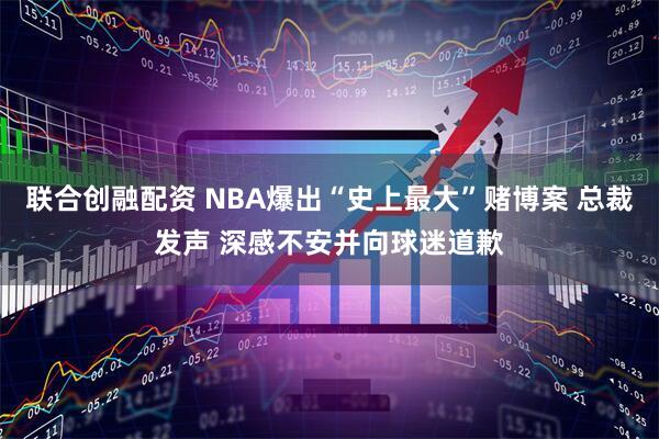 联合创融配资 NBA爆出“史上最大”赌博案 总裁发声 深感不安并向球迷道歉