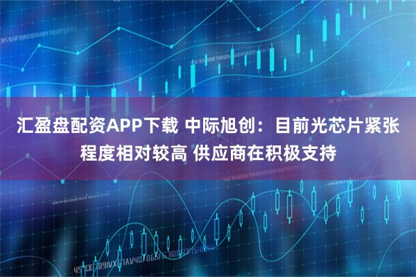 汇盈盘配资APP下载 中际旭创：目前光芯片紧张程度相对较高 供应商在积极支持