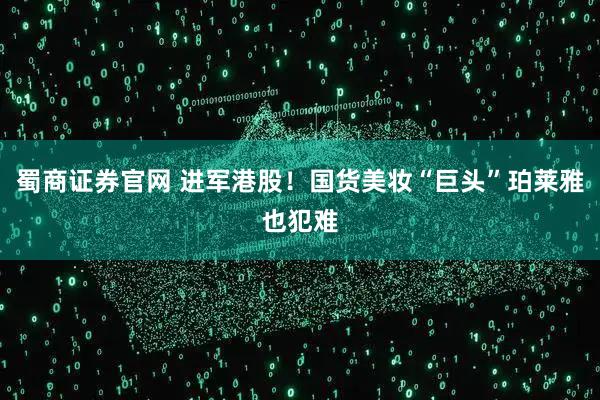 蜀商证券官网 进军港股！国货美妆“巨头”珀莱雅也犯难