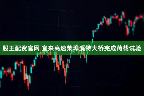 股王配资官网 宜来高速柴埠溪特大桥完成荷载试验