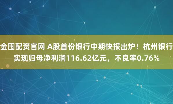 金囤配资官网 A股首份银行中期快报出炉！杭州银行实现归母净利润116.62亿元，不良率0.76%