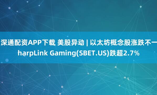 沪深通配资APP下载 美股异动 | 以太坊概念股涨跌不一 SharpLink Gaming(SBET.US)跌超2.7%
