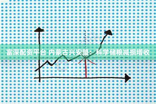 富深配资平台 内蒙古兴安盟：科学储粮减损增收
