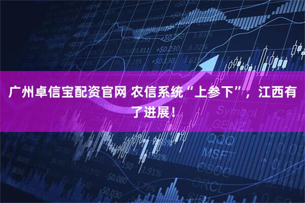 广州卓信宝配资官网 农信系统“上参下”，江西有了进展！