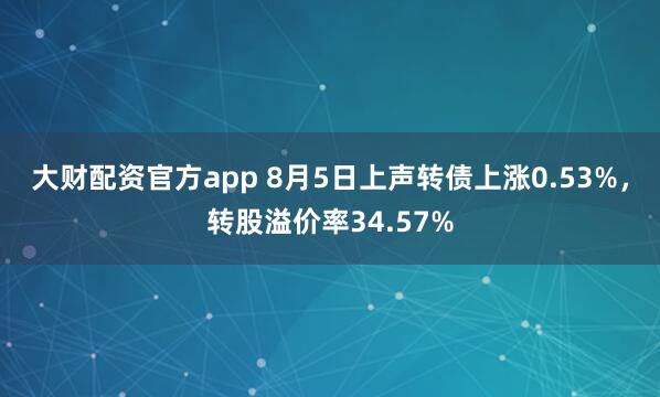 大财配资官方app 8月5日上声转债上涨0.53%，转股溢价率34.57%
