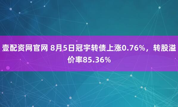 壹配资网官网 8月5日冠宇转债上涨0.76%，转股溢价率85.36%