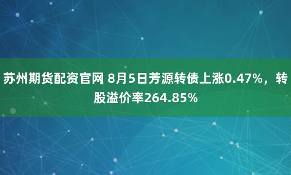 苏州期货配资官网 8月5日芳源转债上涨0.47%，转股溢价率264.85%