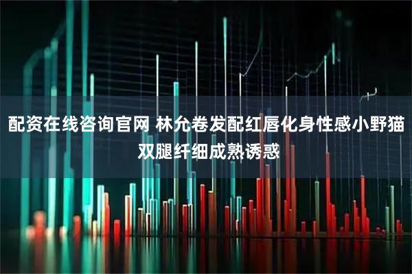配资在线咨询官网 林允卷发配红唇化身性感小野猫 双腿纤细成熟诱惑