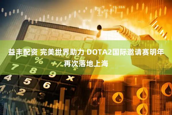 益丰配资 完美世界助力 DOTA2国际邀请赛明年再次落地上海