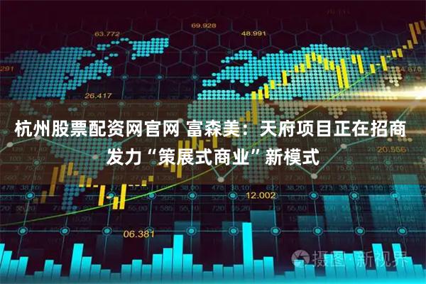 杭州股票配资网官网 富森美：天府项目正在招商 发力“策展式商业”新模式