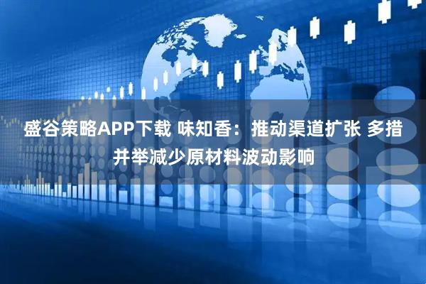 盛谷策略APP下载 味知香：推动渠道扩张 多措并举减少原材料波动影响