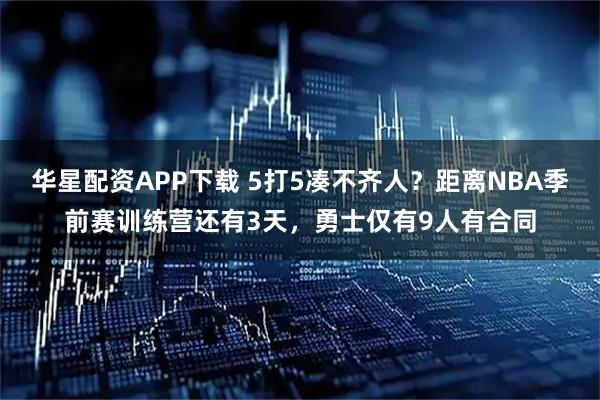 华星配资APP下载 5打5凑不齐人？距离NBA季前赛训练营还有3天，勇士仅有9人有合同