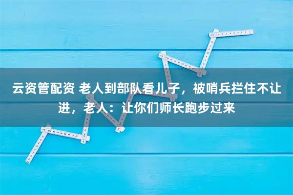 云资管配资 老人到部队看儿子，被哨兵拦住不让进，老人：让你们师长跑步过来