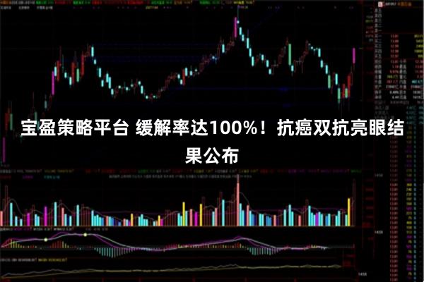 宝盈策略平台 缓解率达100%！抗癌双抗亮眼结果公布