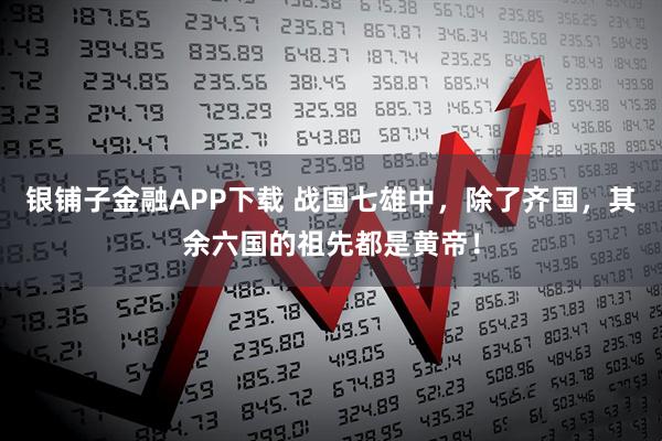 银铺子金融APP下载 战国七雄中，除了齐国，其余六国的祖先都是黄帝！