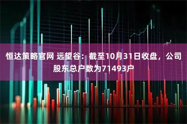 恒达策略官网 远望谷：截至10月31日收盘，公司股东总户数为71493户