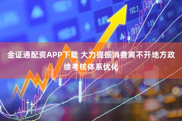 金证通配资APP下载 大力提振消费离不开地方政绩考核体系优化
