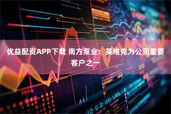 优益配资APP下载 南方泵业：英维克为公司重要客户之一