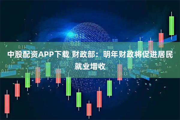 中股配资APP下载 财政部：明年财政将促进居民就业增收