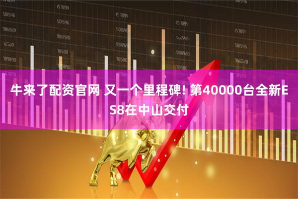 牛来了配资官网 又一个里程碑! 第40000台全新ES8在中山交付