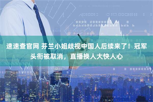 速速查官网 芬兰小姐歧视中国人后续来了！冠军头衔被取消，直播换人大快人心