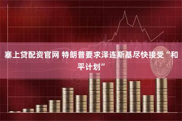 塞上贷配资官网 特朗普要求泽连斯基尽快接受“和平计划”