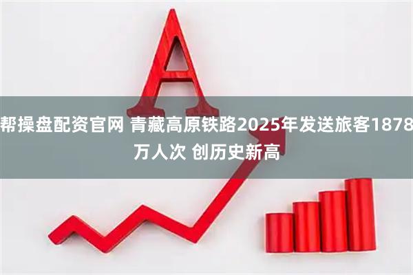 帮操盘配资官网 青藏高原铁路2025年发送旅客1878万人次 创历史新高
