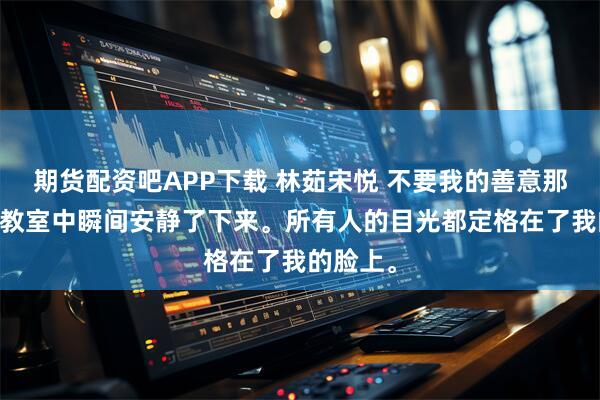 期货配资吧APP下载 林茹宋悦 不要我的善意那就收回 教室中瞬间安静了下来。所有人的目光都定格在了我的脸上。