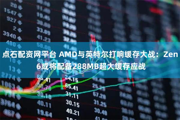 点石配资网平台 AMD与英特尔打响缓存大战：Zen 6或将配备288MB超大缓存应战