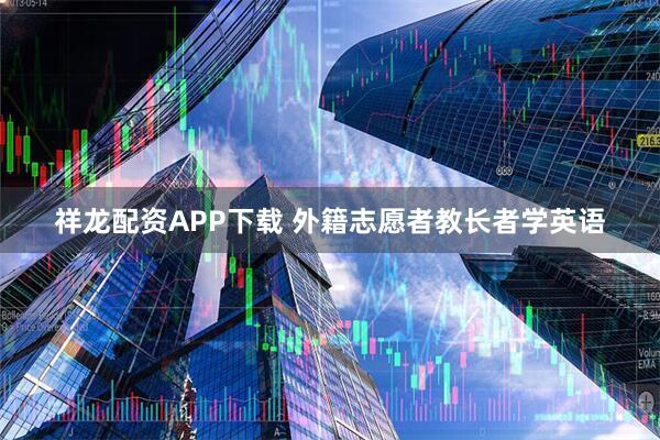 祥龙配资APP下载 外籍志愿者教长者学英语