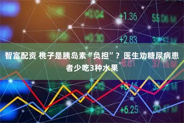 智富配资 桃子是胰岛素“负担”？医生劝糖尿病患者少吃3种水果