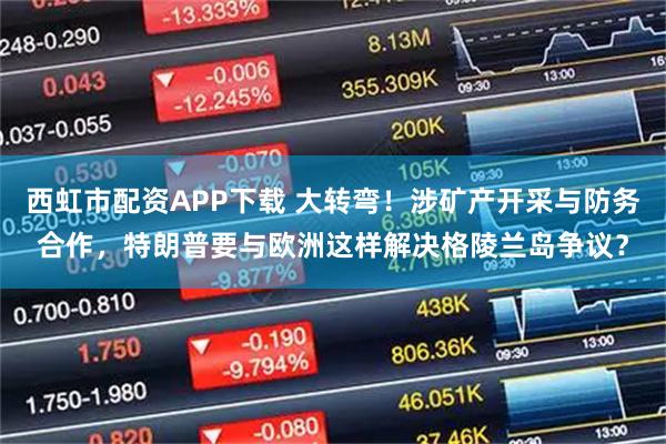 西虹市配资APP下载 大转弯！涉矿产开采与防务合作，特朗普要与欧洲这样解决格陵兰岛争议？