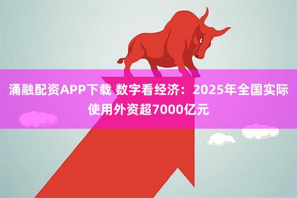 涌融配资APP下载 数字看经济：2025年全国实际使用外资超7000亿元