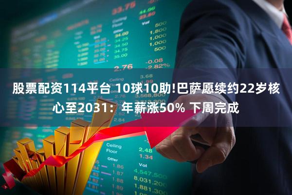 股票配资114平台 10球10助!巴萨愿续约22岁核心至2031：年薪涨50% 下周完成