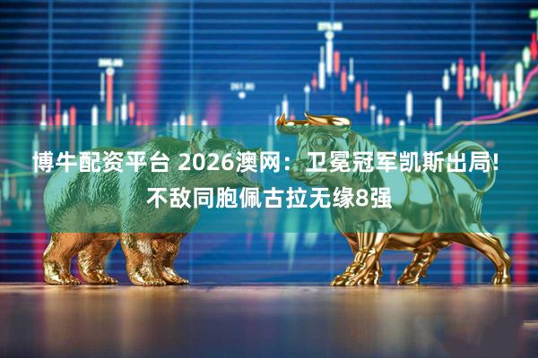 博牛配资平台 2026澳网：卫冕冠军凯斯出局! 不敌同胞佩古拉无缘8强