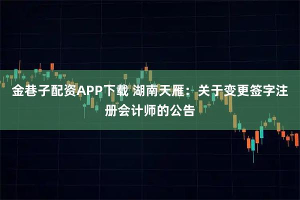 金巷子配资APP下载 湖南天雁：关于变更签字注册会计师的公告
