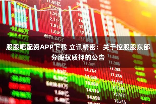 股股吧配资APP下载 立讯精密：关于控股股东部分股权质押的公告