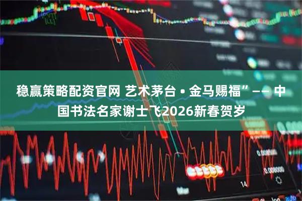 稳赢策略配资官网 艺术茅台 • 金马赐福”—— 中国书法名家谢士飞2026新春贺岁