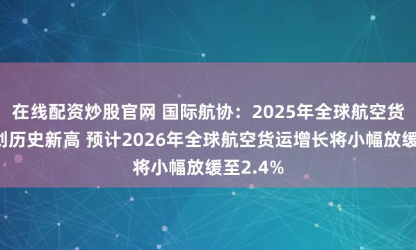 在线配资炒股官网 国际航协：2025年全球航空货运需求创历史新高 预计2026年全球航空货运增长将小幅放缓至2.4%