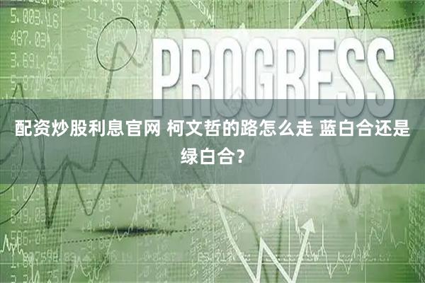 配资炒股利息官网 柯文哲的路怎么走 蓝白合还是绿白合？